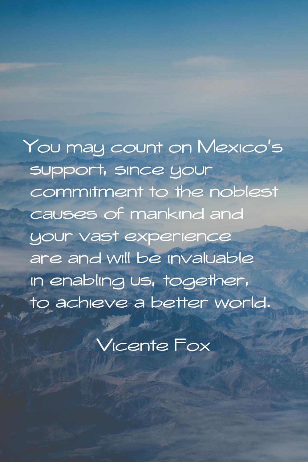 You may count on Mexico's support, since your commitment to the noblest causes of mankind and your 