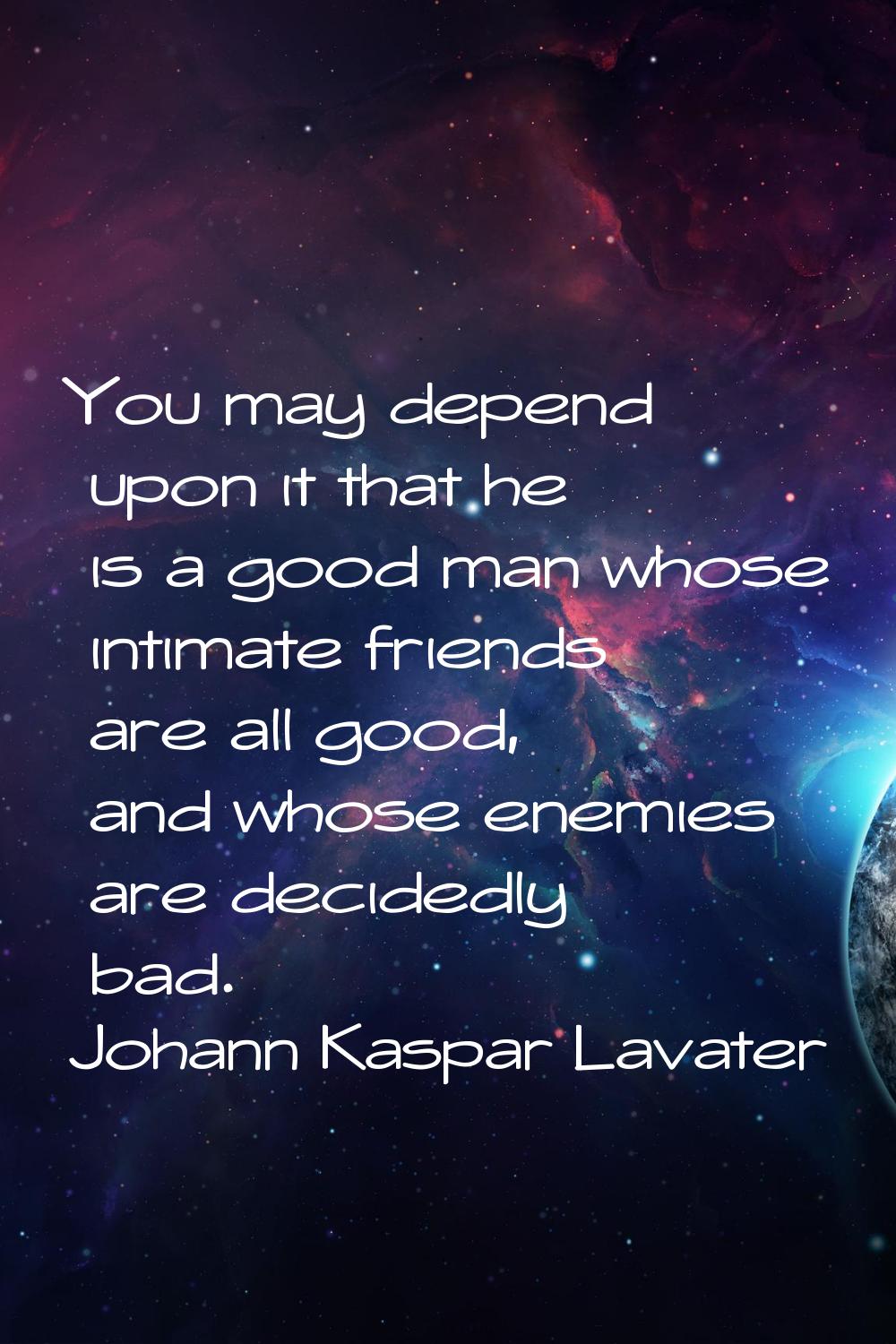 You may depend upon it that he is a good man whose intimate friends are all good, and whose enemies