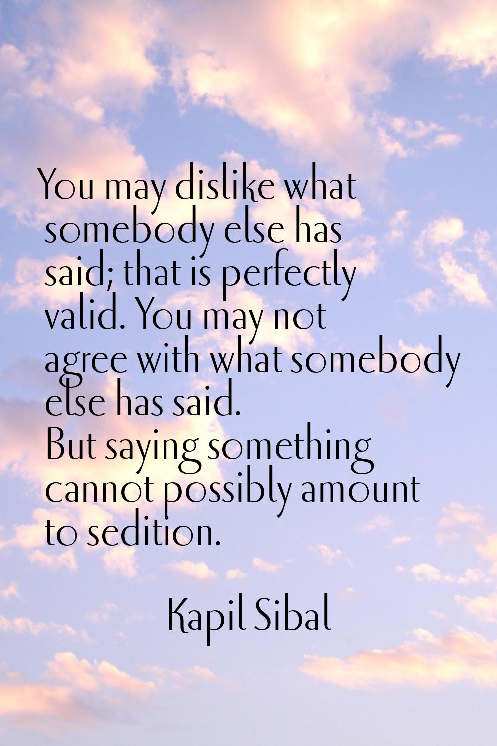 You may dislike what somebody else has said; that is perfectly valid. You may not agree with what s