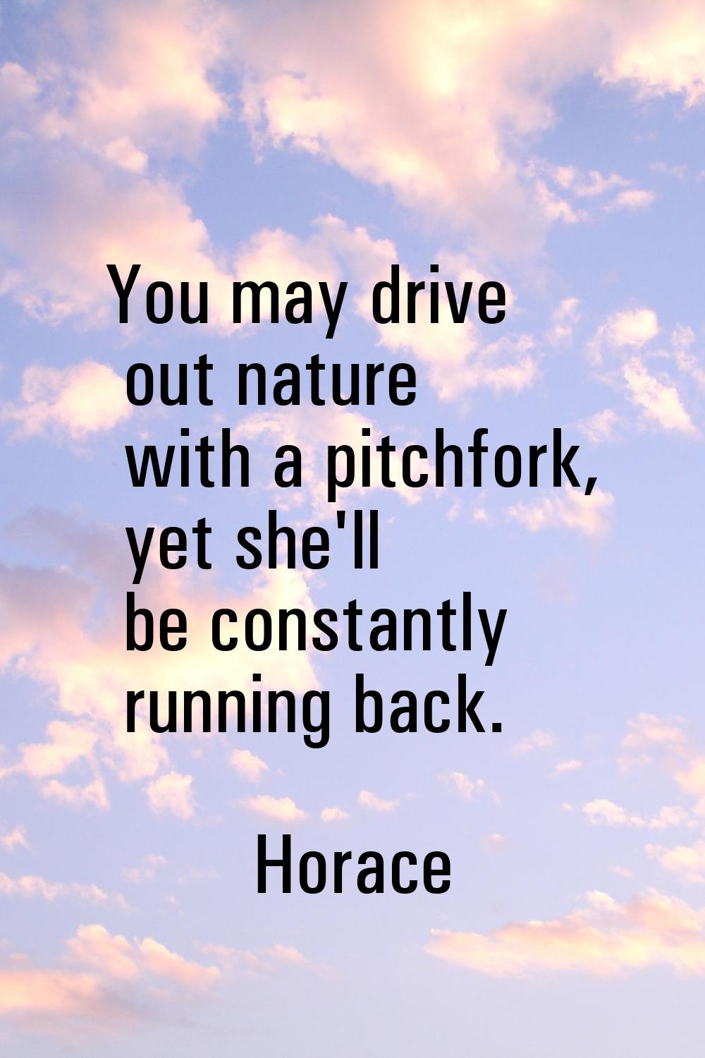 You may drive out nature with a pitchfork, yet she'll be constantly running back.