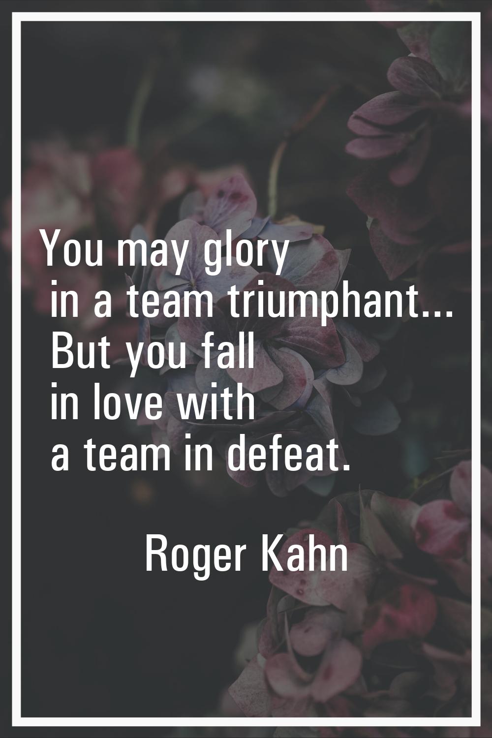 You may glory in a team triumphant... But you fall in love with a team in defeat.