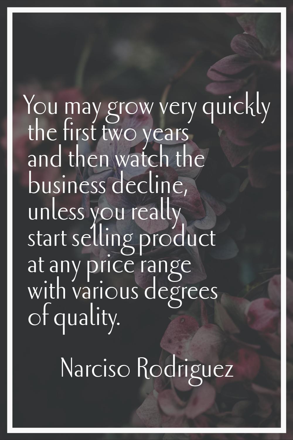 You may grow very quickly the first two years and then watch the business decline, unless you reall