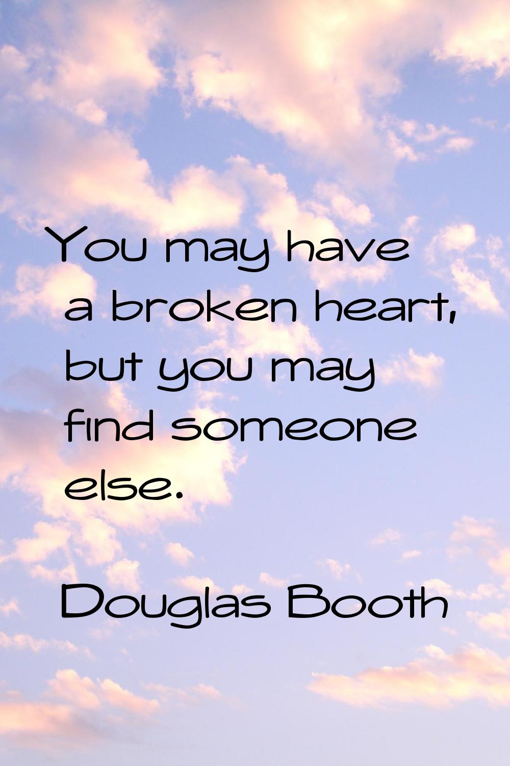 You may have a broken heart, but you may find someone else.