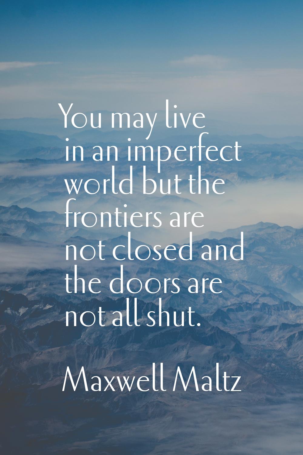 You may live in an imperfect world but the frontiers are not closed and the doors are not all shut.