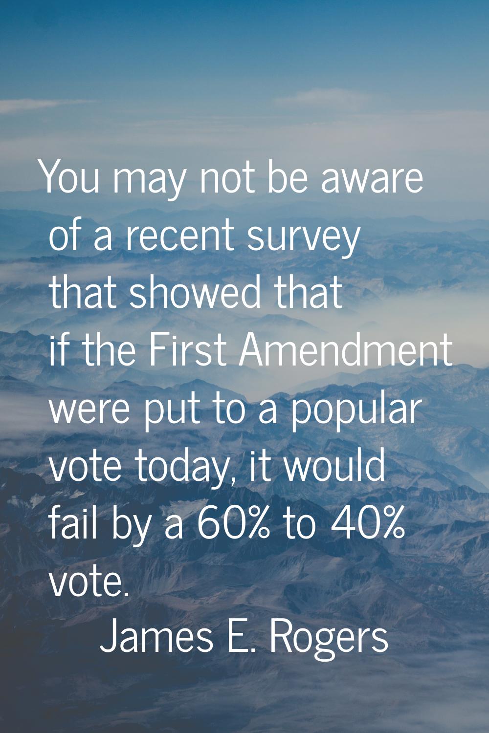 You may not be aware of a recent survey that showed that if the First Amendment were put to a popul