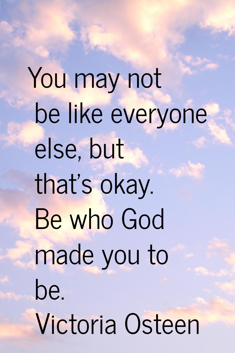 You may not be like everyone else, but that's okay. Be who God made you to be.
