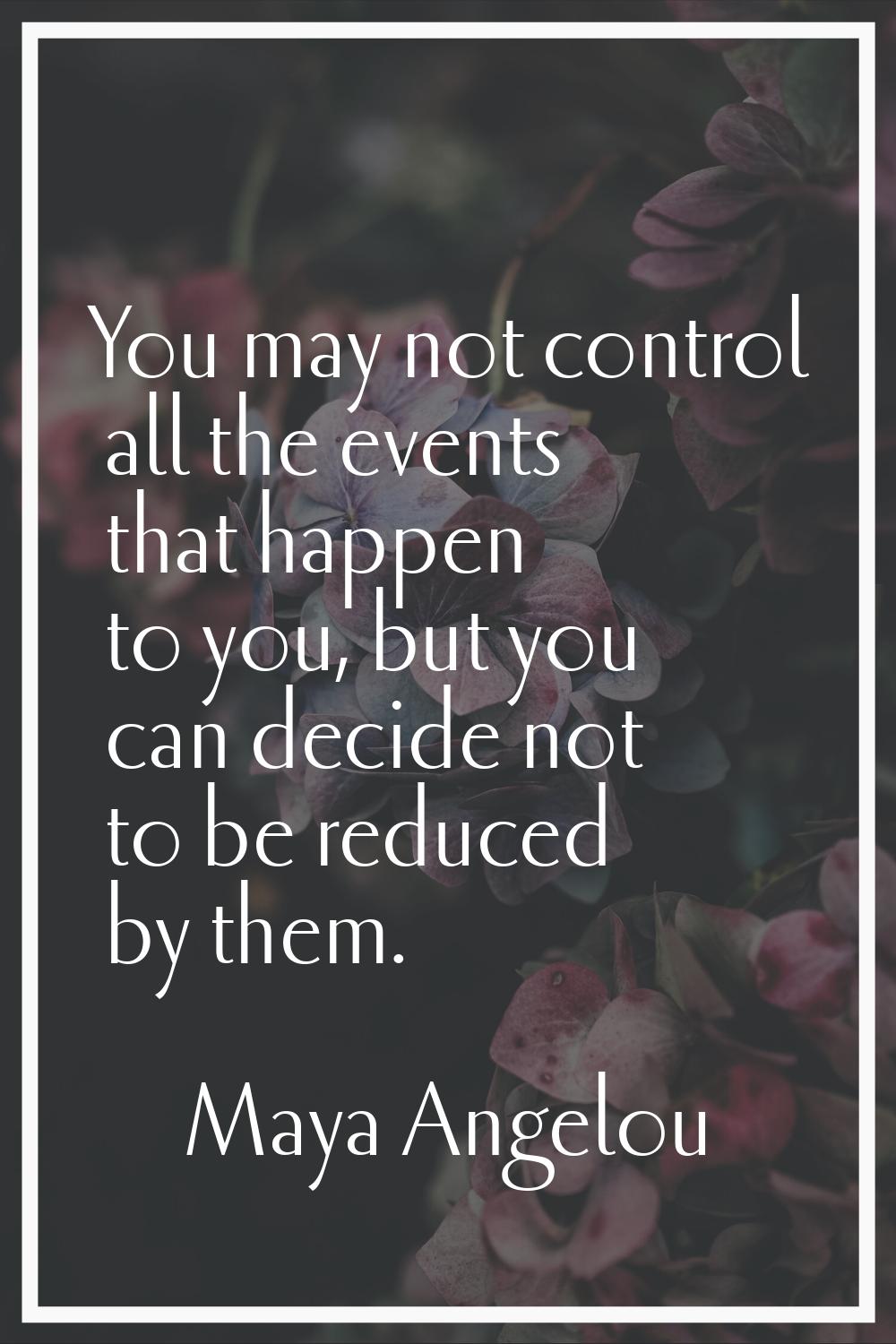 You may not control all the events that happen to you, but you can decide not to be reduced by them