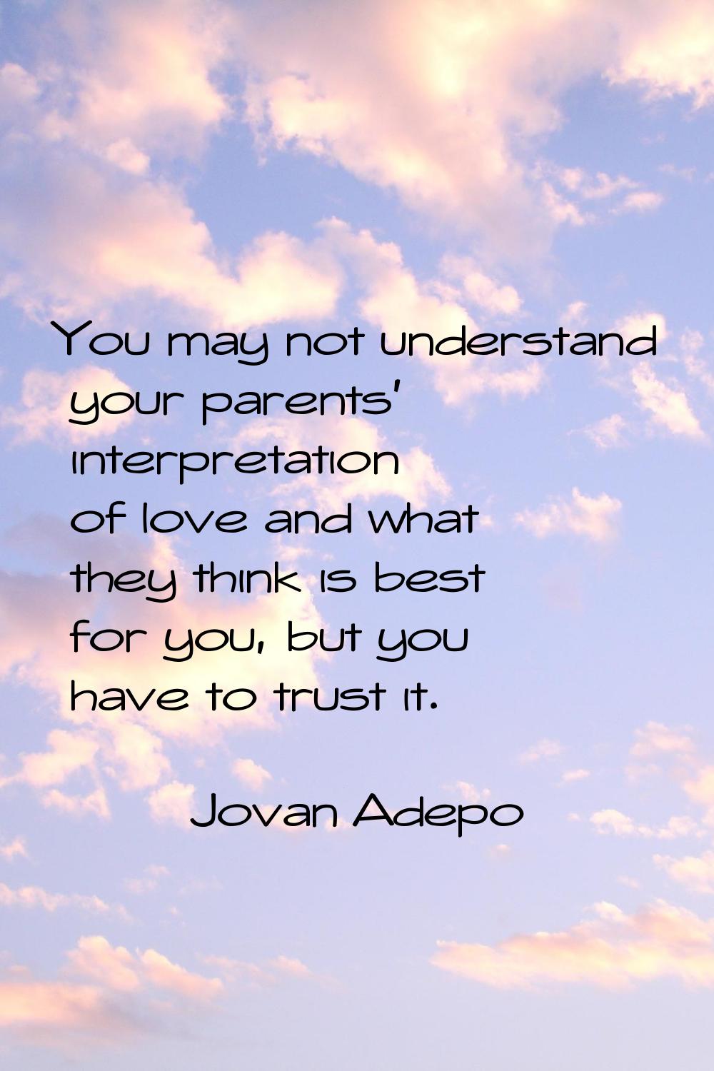 You may not understand your parents' interpretation of love and what they think is best for you, bu