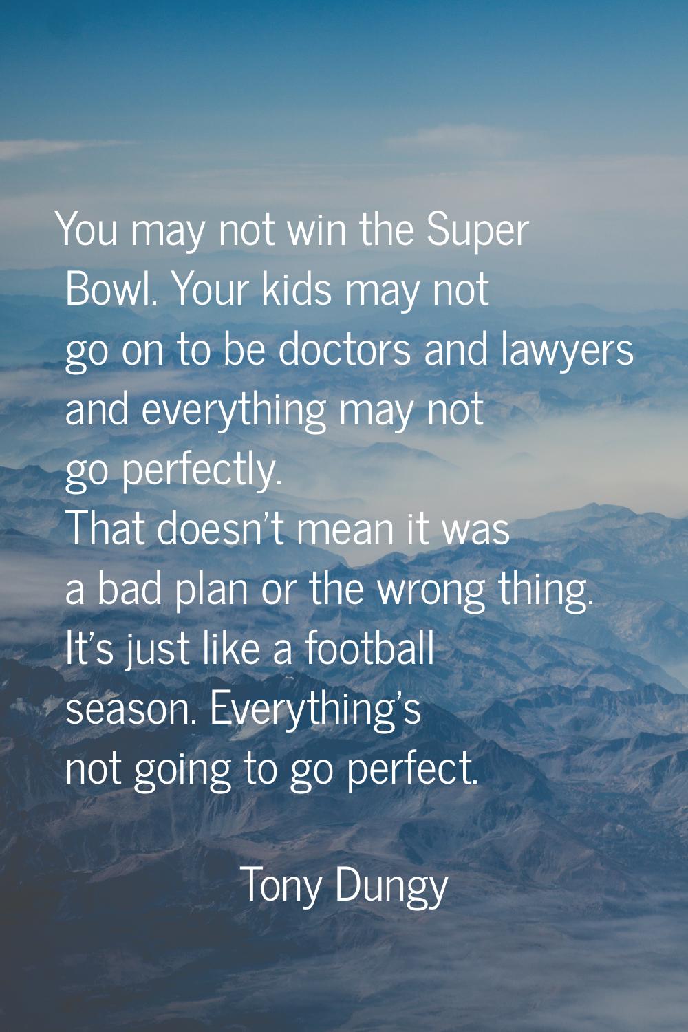 You may not win the Super Bowl. Your kids may not go on to be doctors and lawyers and everything ma