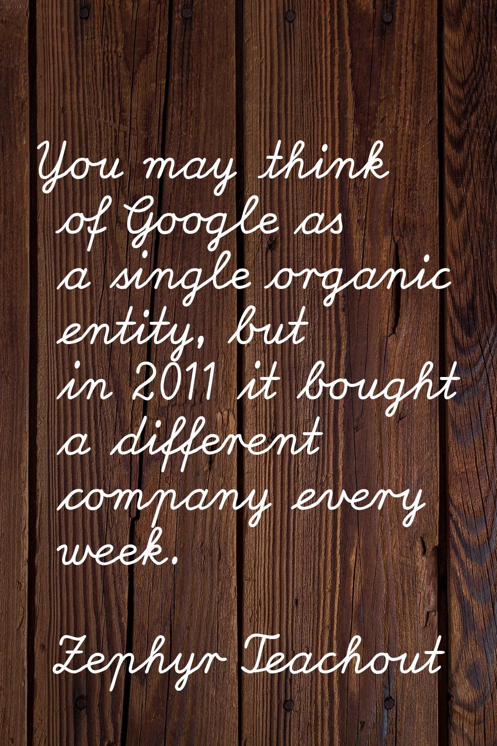 You may think of Google as a single organic entity, but in 2011 it bought a different company every