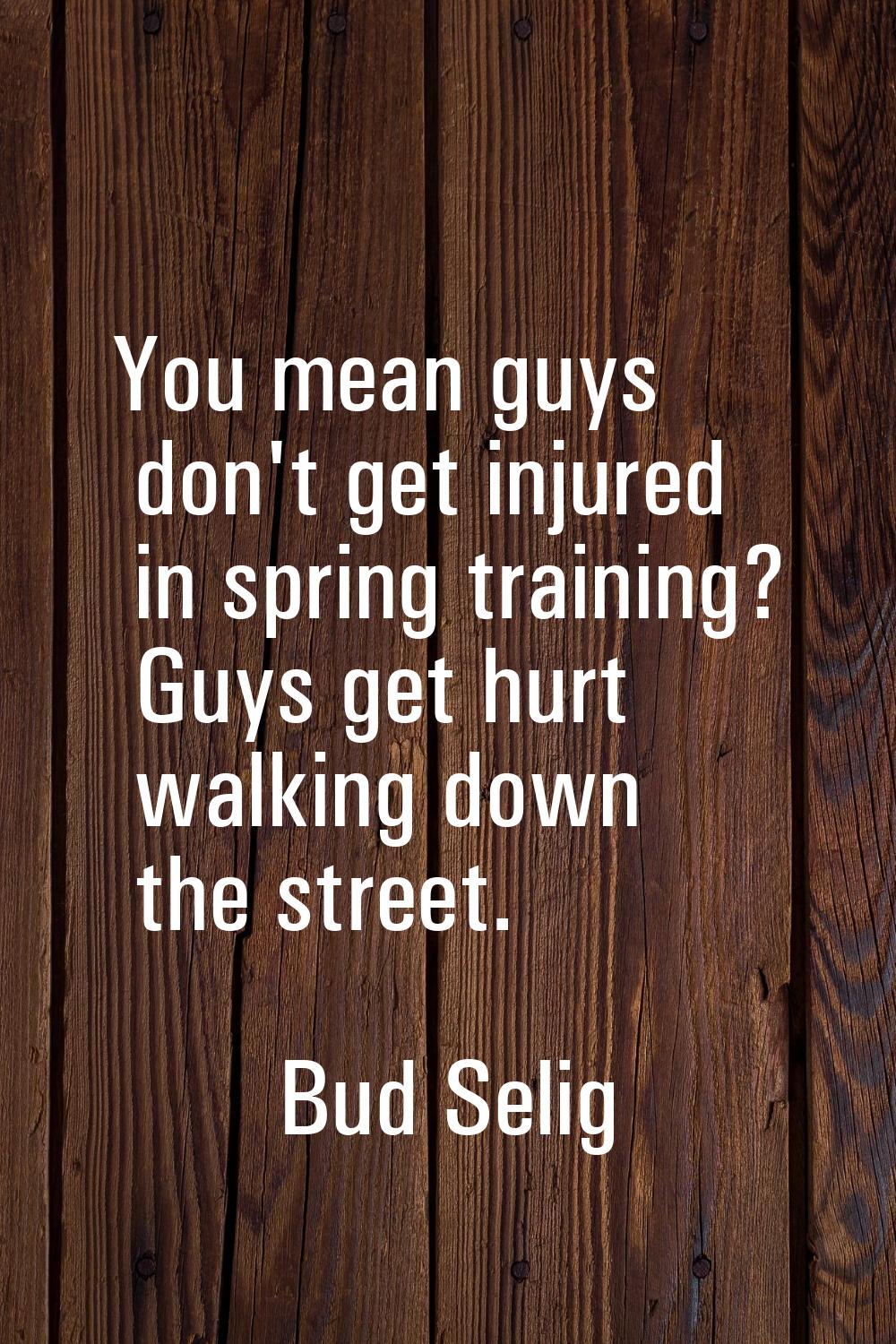 You mean guys don't get injured in spring training? Guys get hurt walking down the street.