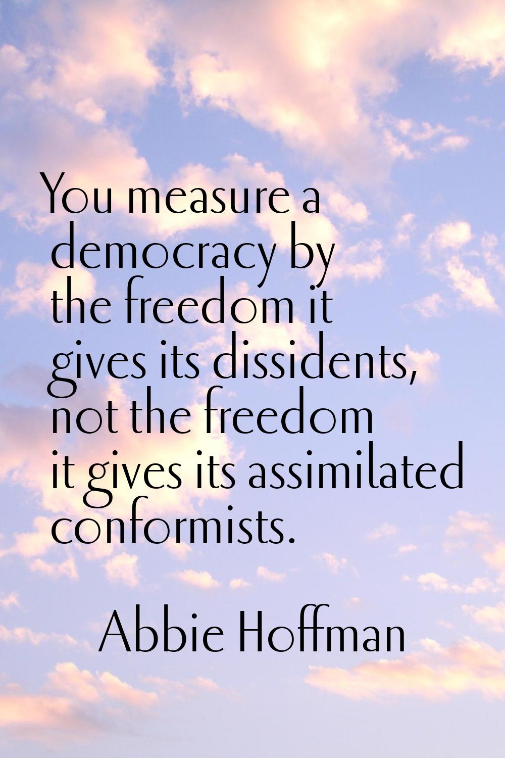 You measure a democracy by the freedom it gives its dissidents, not the freedom it gives its assimi