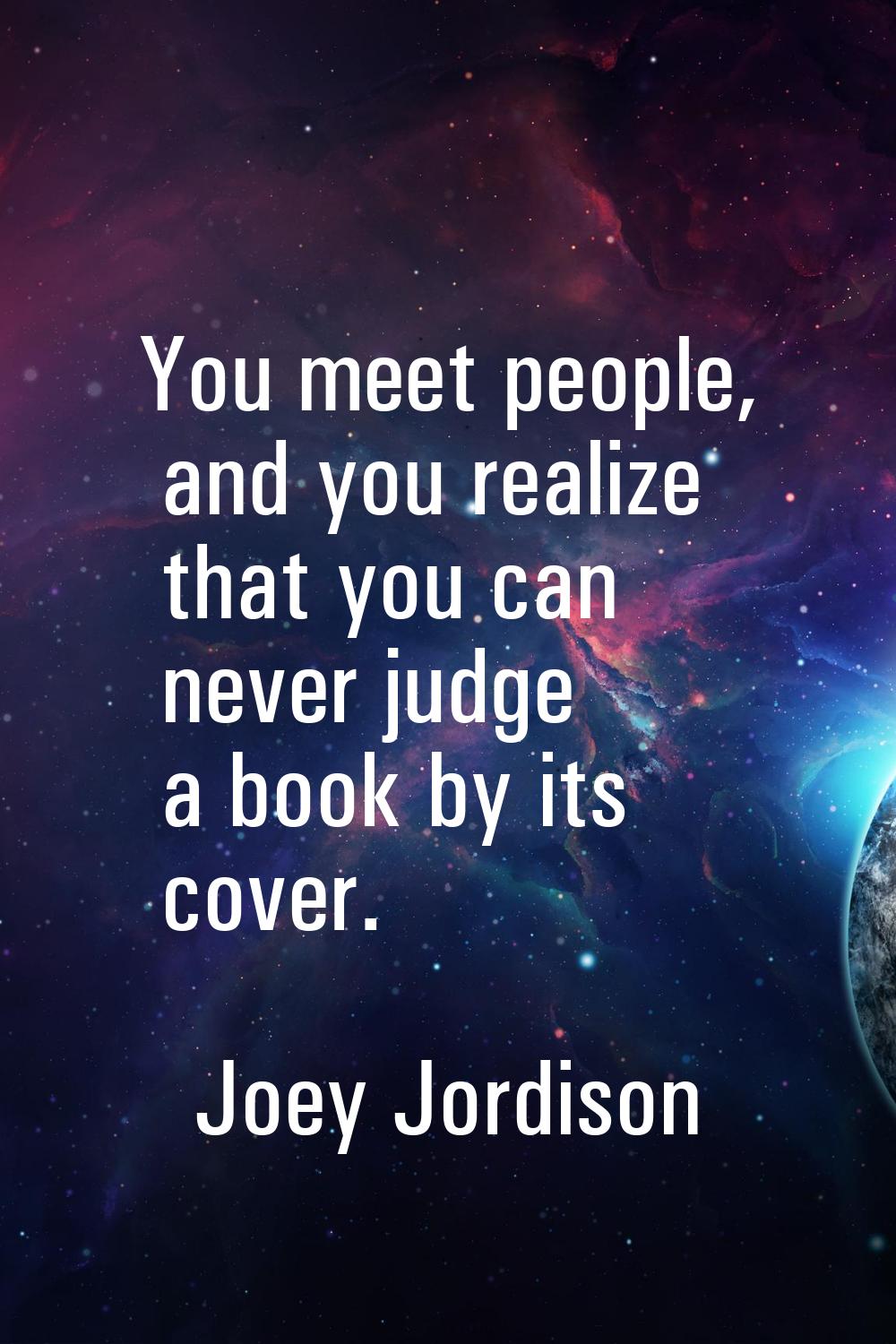 You meet people, and you realize that you can never judge a book by its cover.