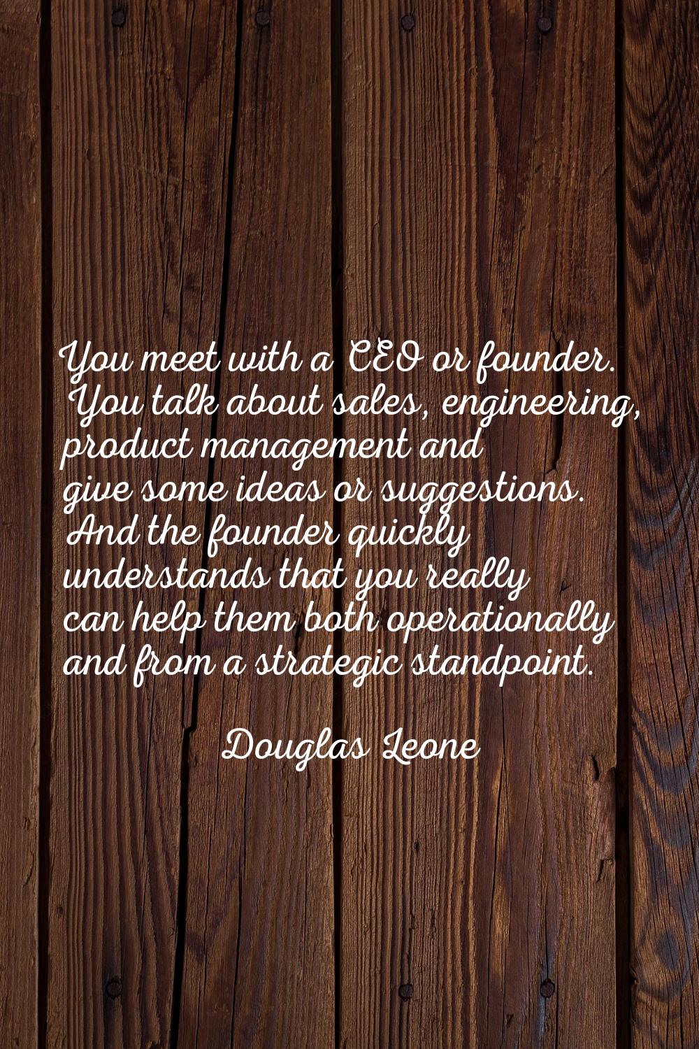You meet with a CEO or founder. You talk about sales, engineering, product management and give some
