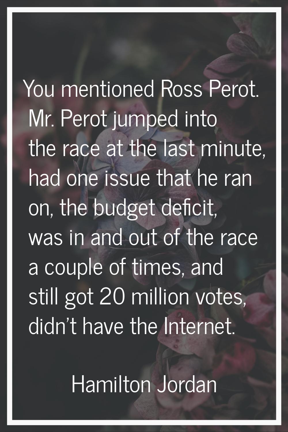 You mentioned Ross Perot. Mr. Perot jumped into the race at the last minute, had one issue that he 