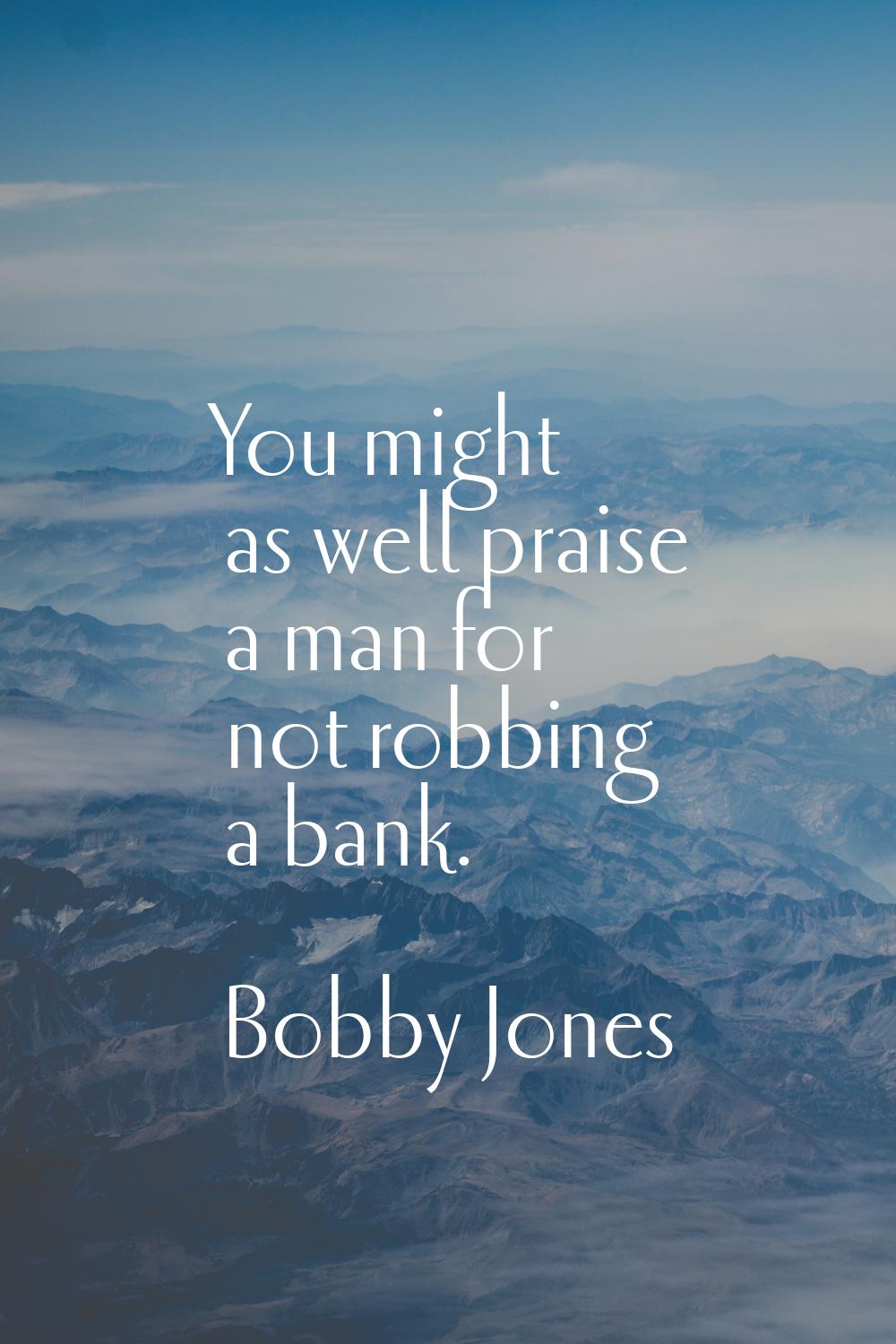 You might as well praise a man for not robbing a bank.