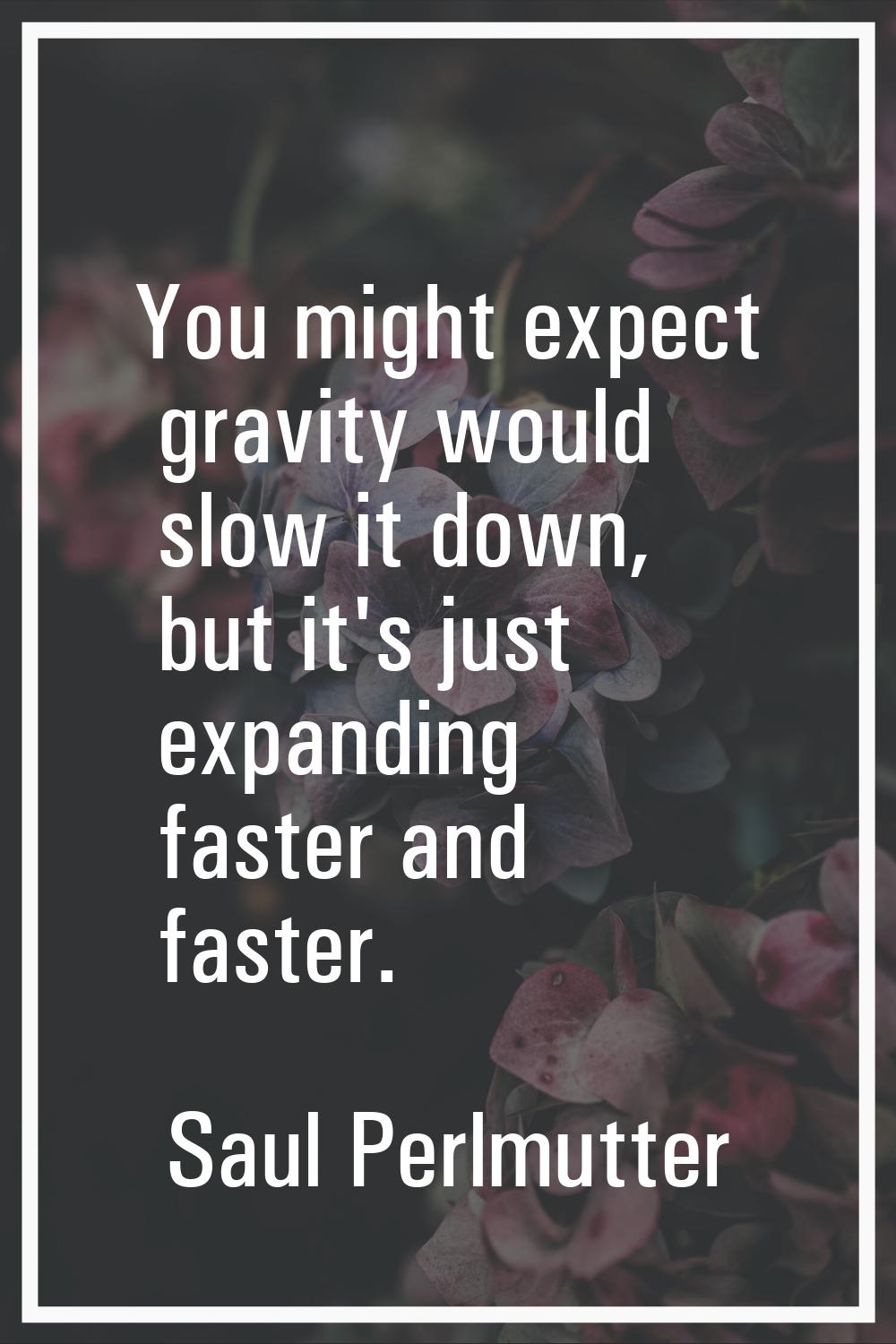 You might expect gravity would slow it down, but it's just expanding faster and faster.