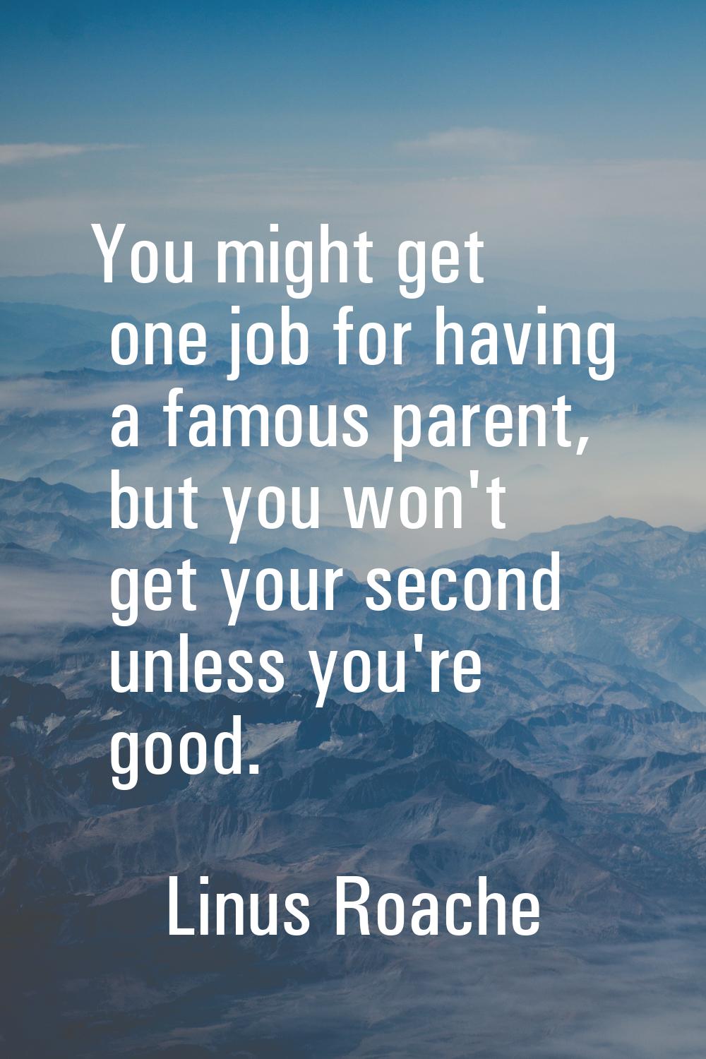 You might get one job for having a famous parent, but you won't get your second unless you're good.