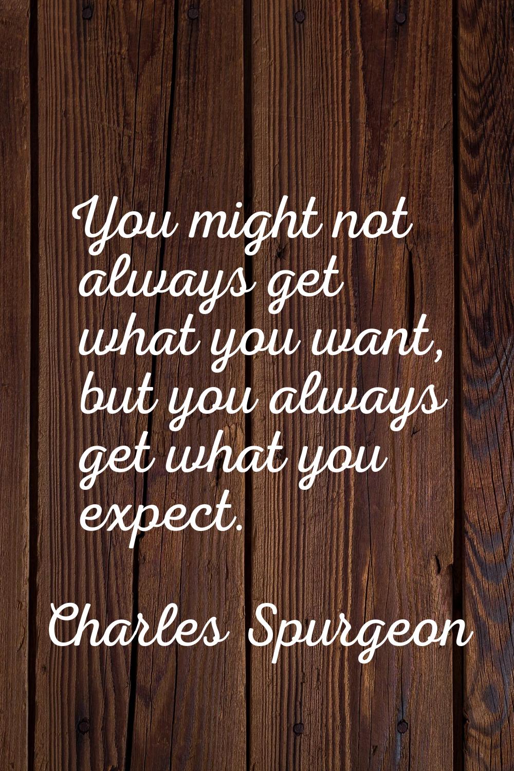 You might not always get what you want, but you always get what you expect.