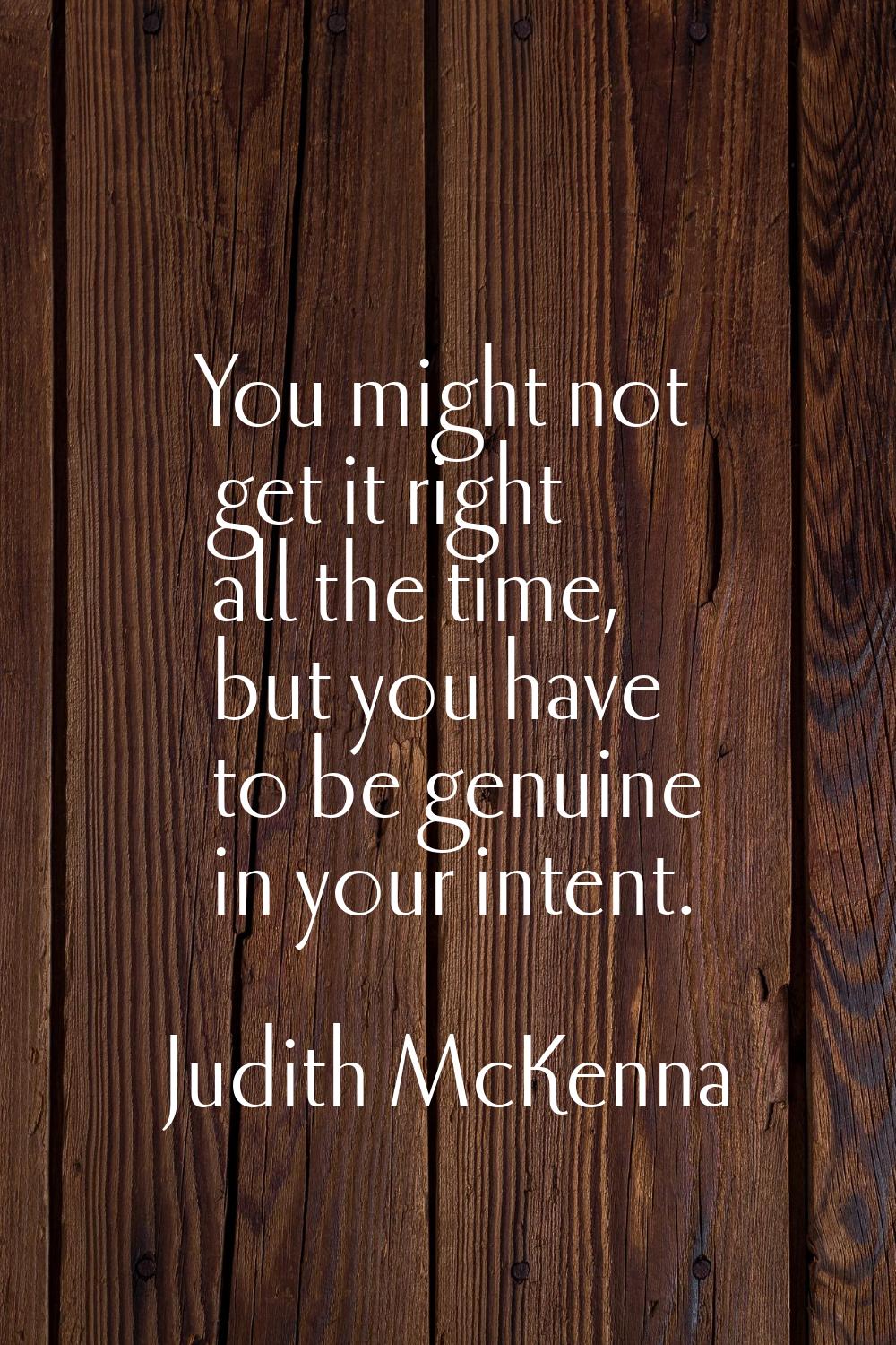 You might not get it right all the time, but you have to be genuine in your intent.