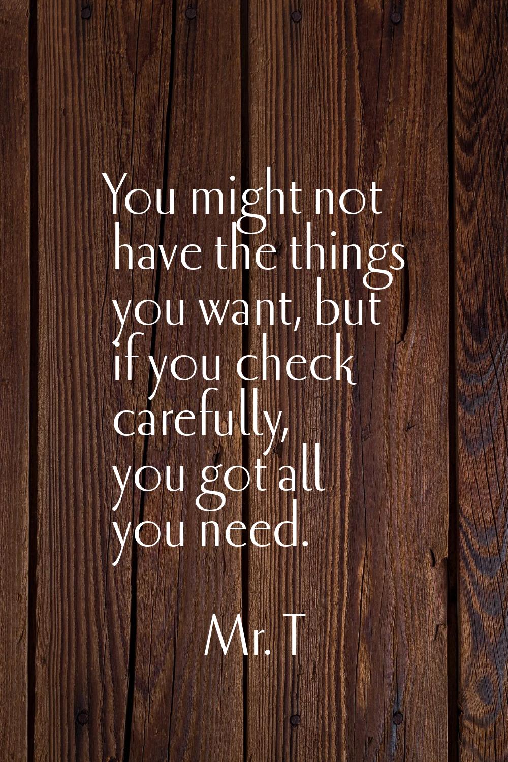 You might not have the things you want, but if you check carefully, you got all you need.