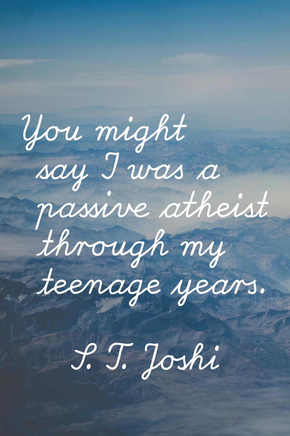You might say I was a passive atheist through my teenage years.