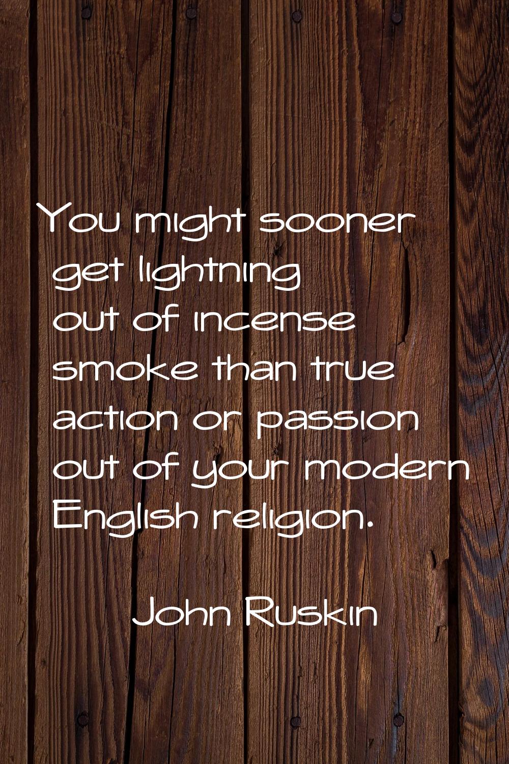 You might sooner get lightning out of incense smoke than true action or passion out of your modern 