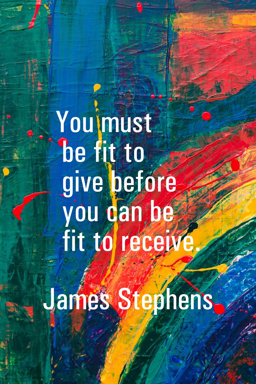 You must be fit to give before you can be fit to receive.