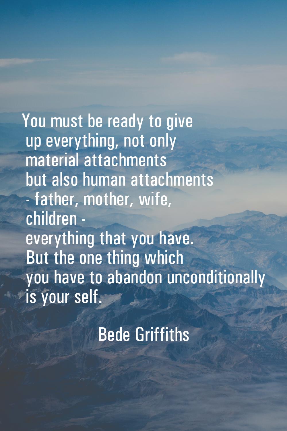 You must be ready to give up everything, not only material attachments but also human attachments -