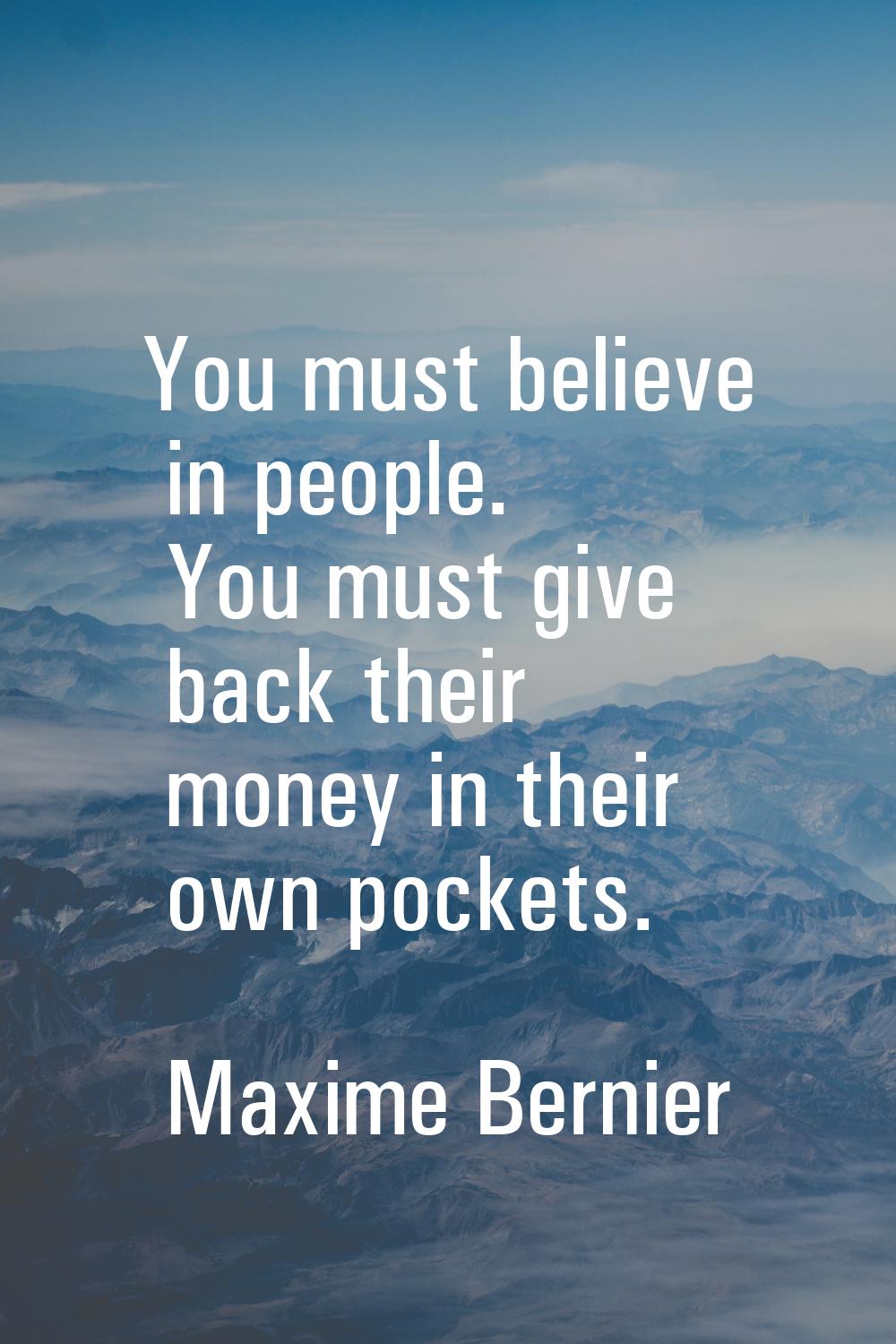 You must believe in people. You must give back their money in their own pockets.