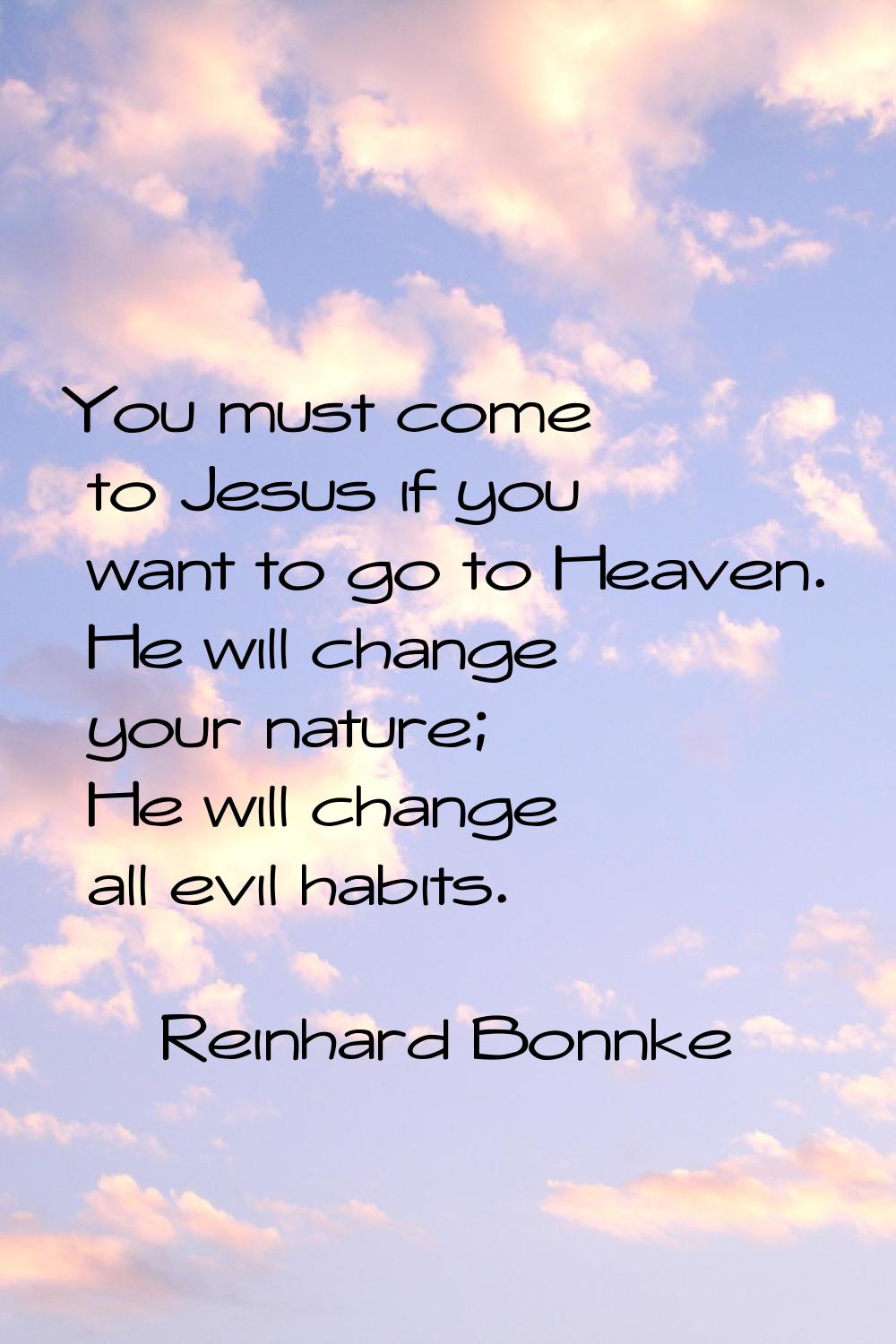You must come to Jesus if you want to go to Heaven. He will change your nature; He will change all 