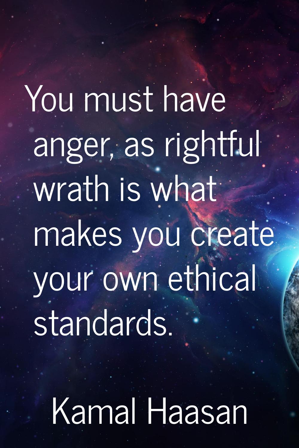 You must have anger, as rightful wrath is what makes you create your own ethical standards.