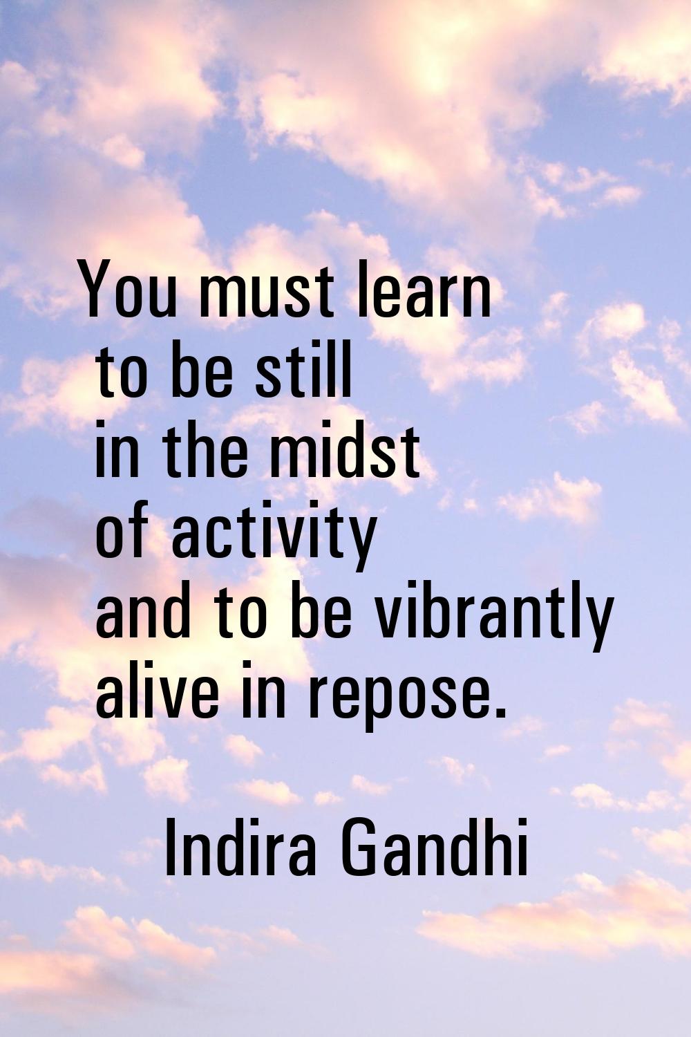 You must learn to be still in the midst of activity and to be vibrantly alive in repose.