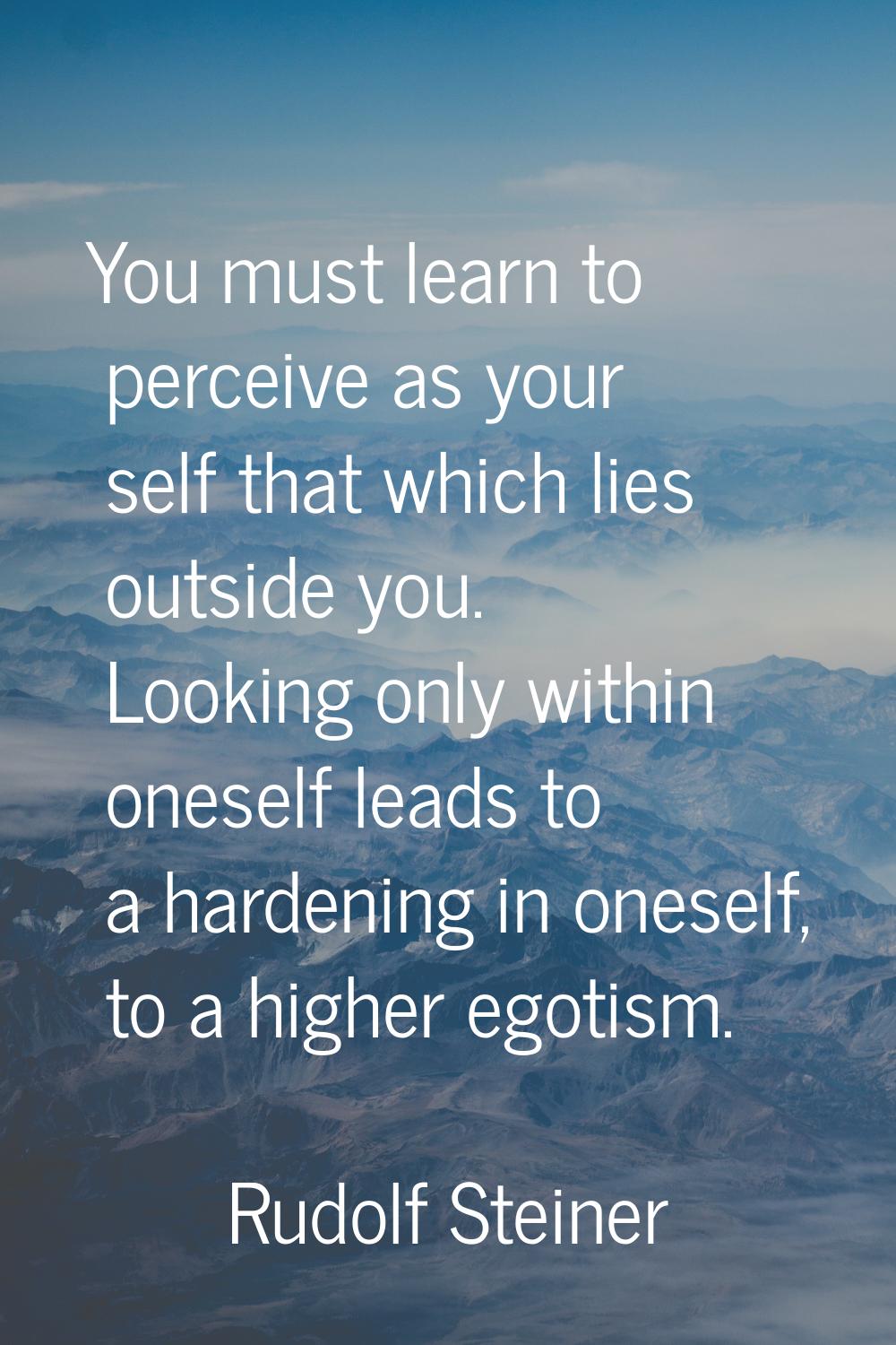 You must learn to perceive as your self that which lies outside you. Looking only within oneself le