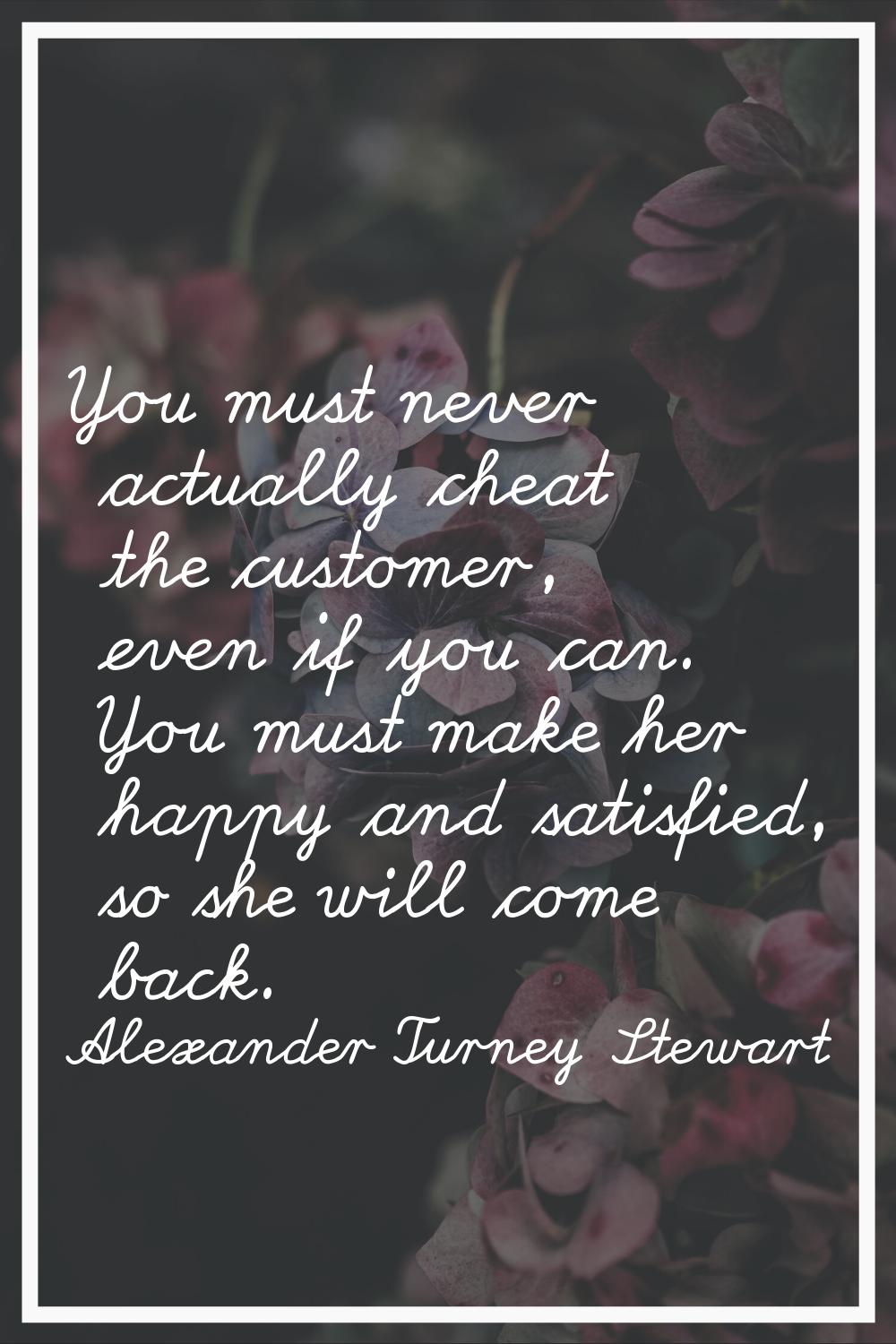 You must never actually cheat the customer, even if you can. You must make her happy and satisfied,