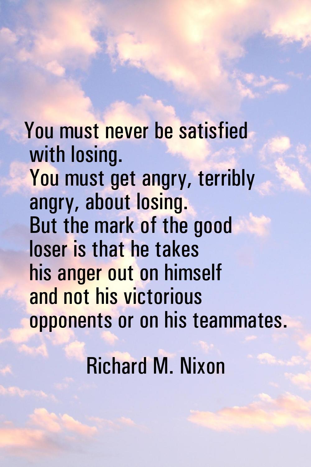 You must never be satisfied with losing. You must get angry, terribly angry, about losing. But the 