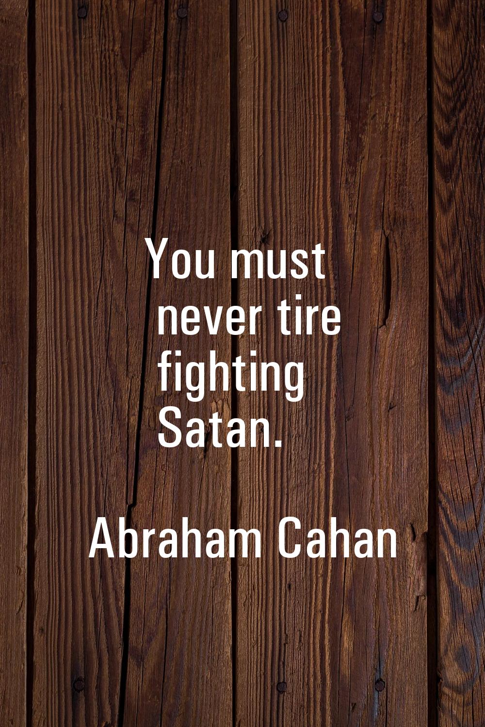 You must never tire fighting Satan.