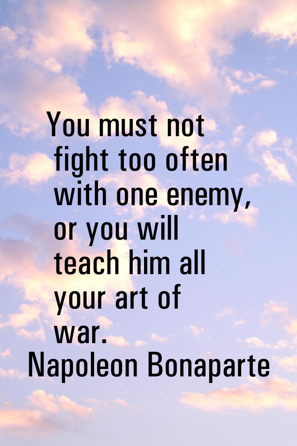You must not fight too often with one enemy, or you will teach him all your art of war.