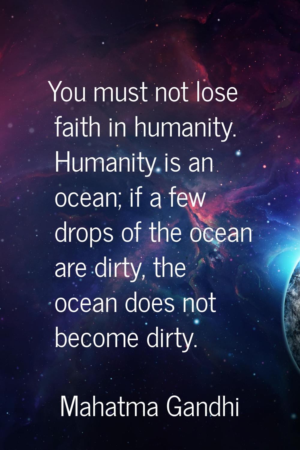 You must not lose faith in humanity. Humanity is an ocean; if a few drops of the ocean are dirty, t
