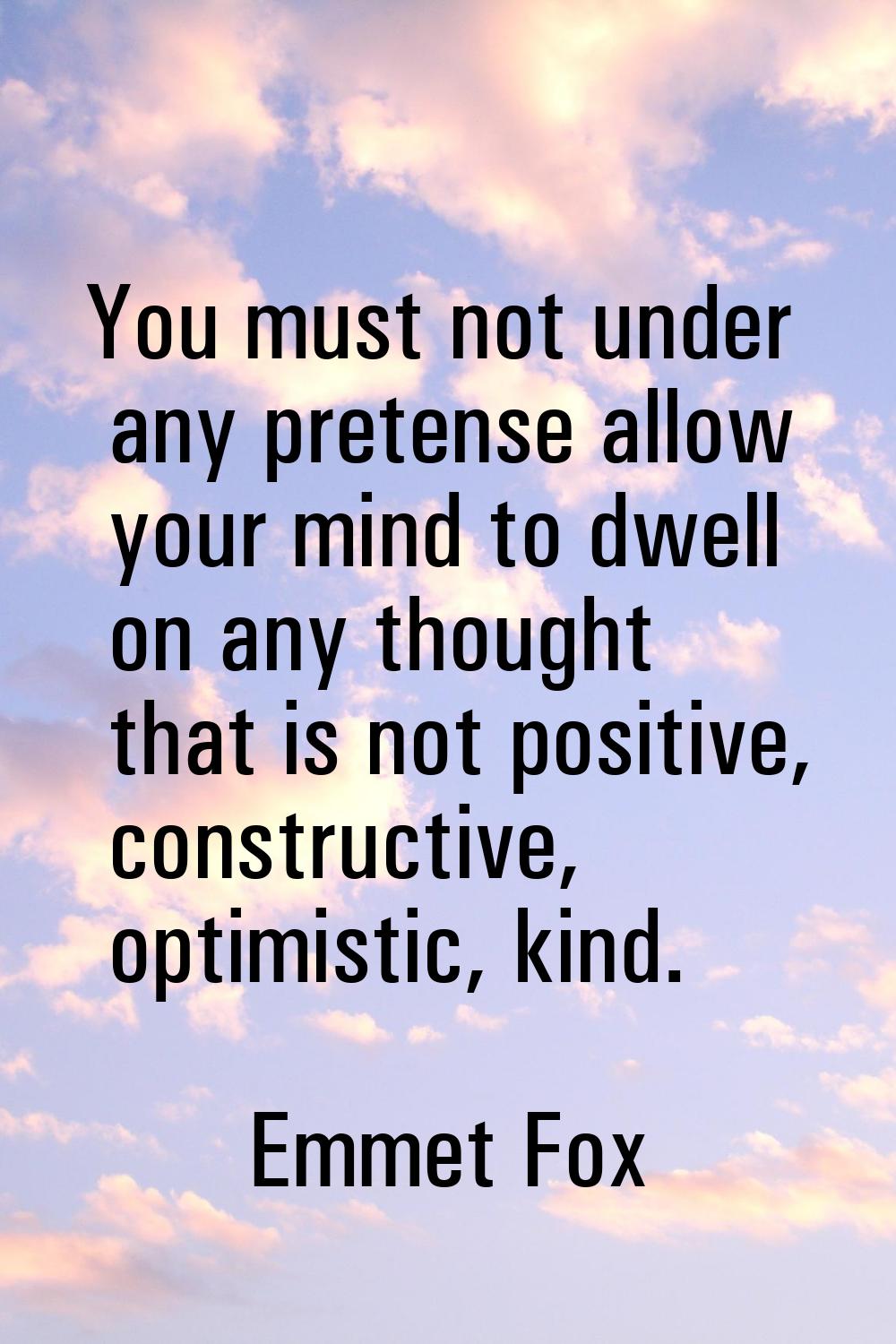 You must not under any pretense allow your mind to dwell on any thought that is not positive, const