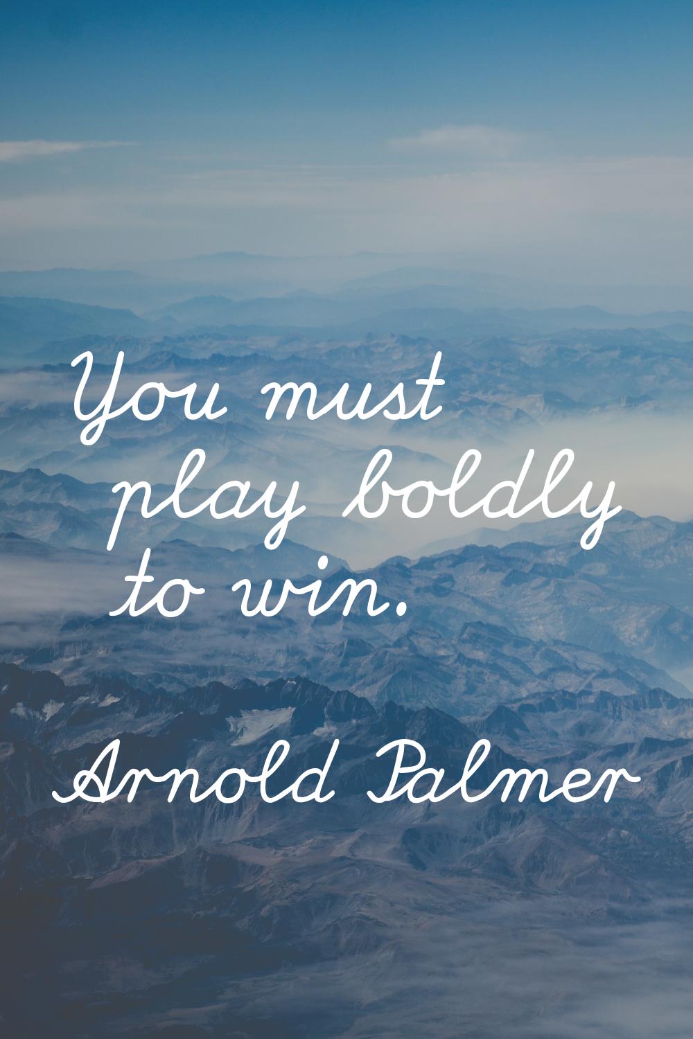 You must play boldly to win.