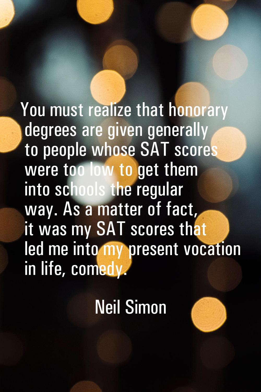 You must realize that honorary degrees are given generally to people whose SAT scores were too low 