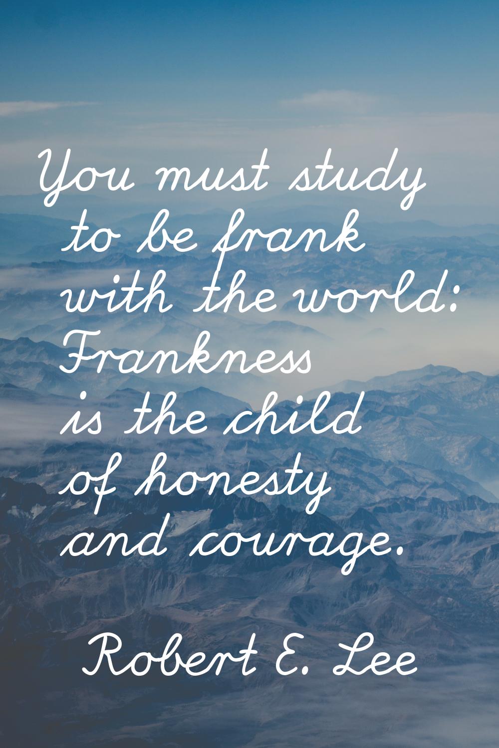 You must study to be frank with the world: Frankness is the child of honesty and courage.