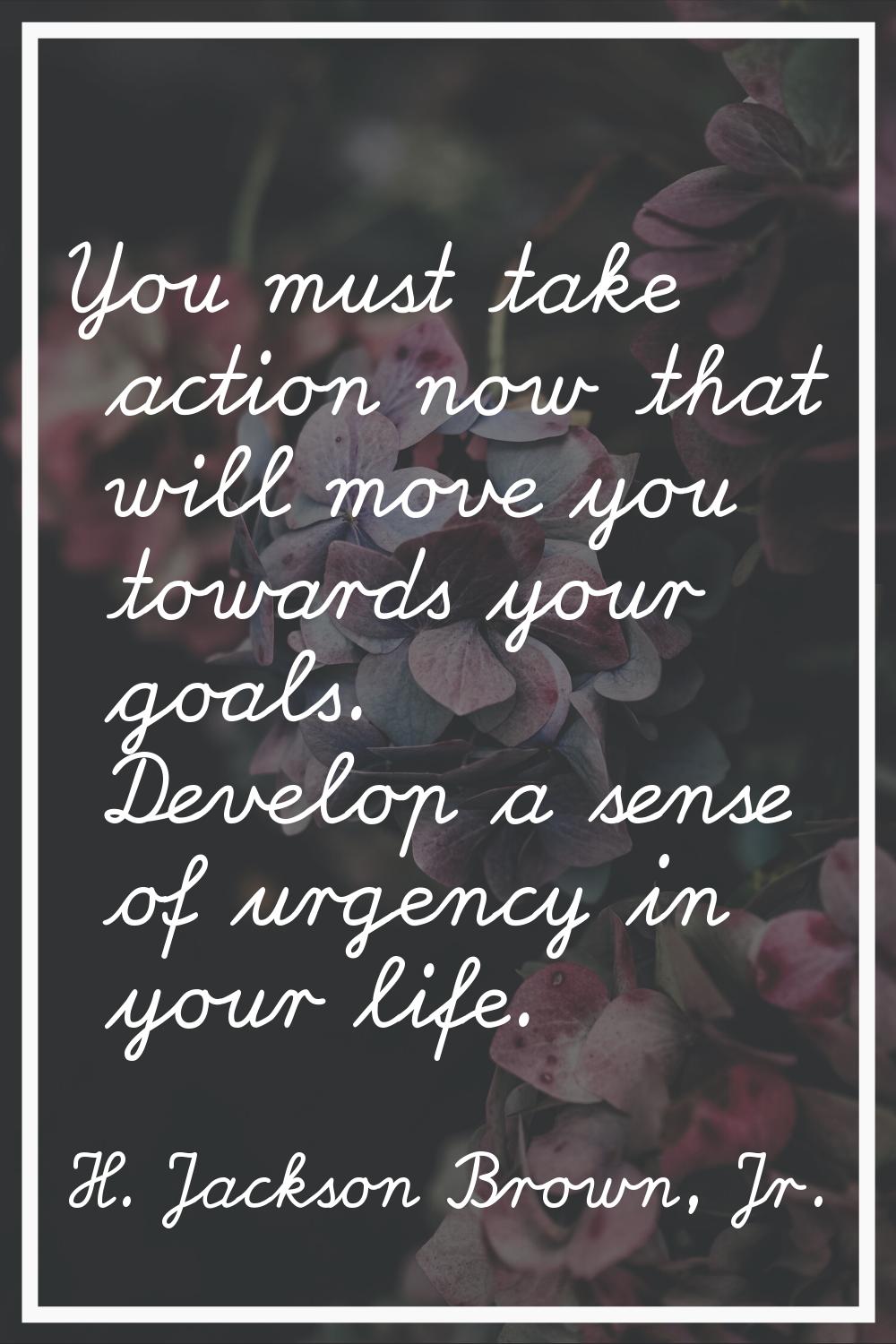 You must take action now that will move you towards your goals. Develop a sense of urgency in your 