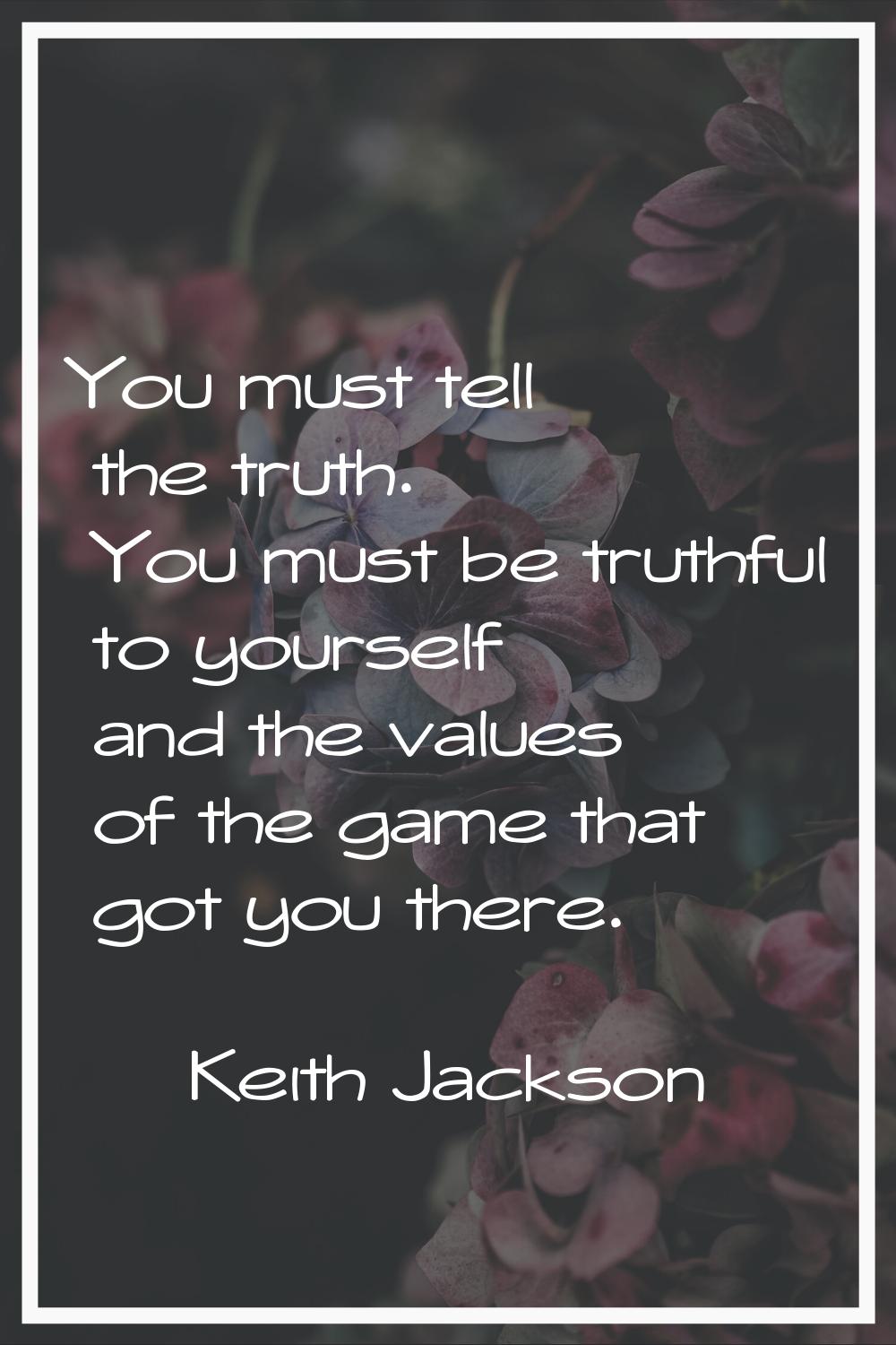 You must tell the truth. You must be truthful to yourself and the values of the game that got you t
