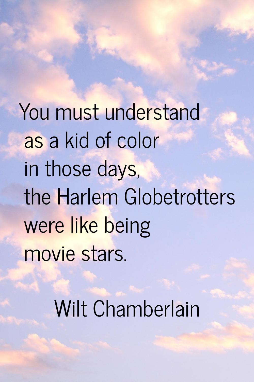 You must understand as a kid of color in those days, the Harlem Globetrotters were like being movie