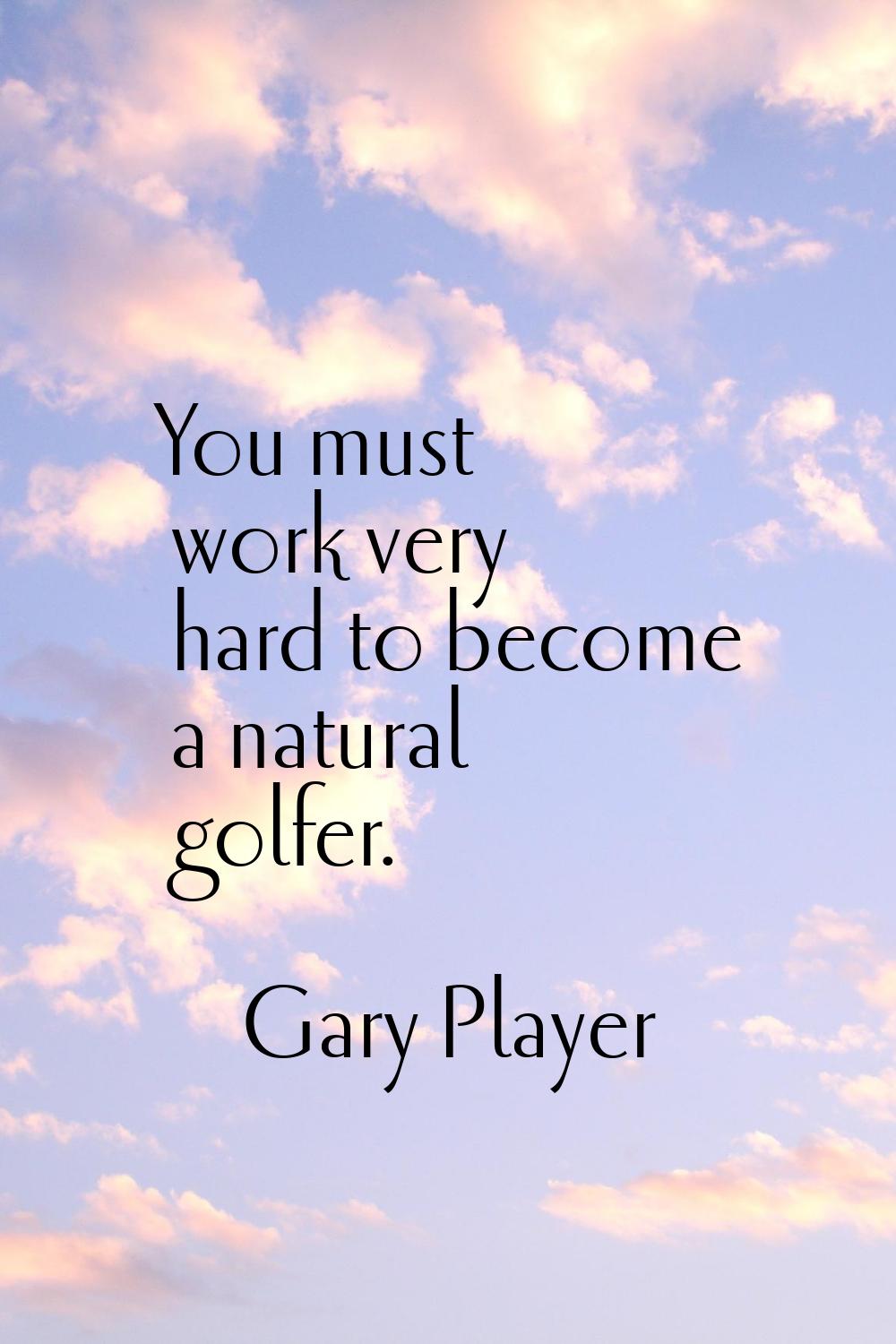 You must work very hard to become a natural golfer.