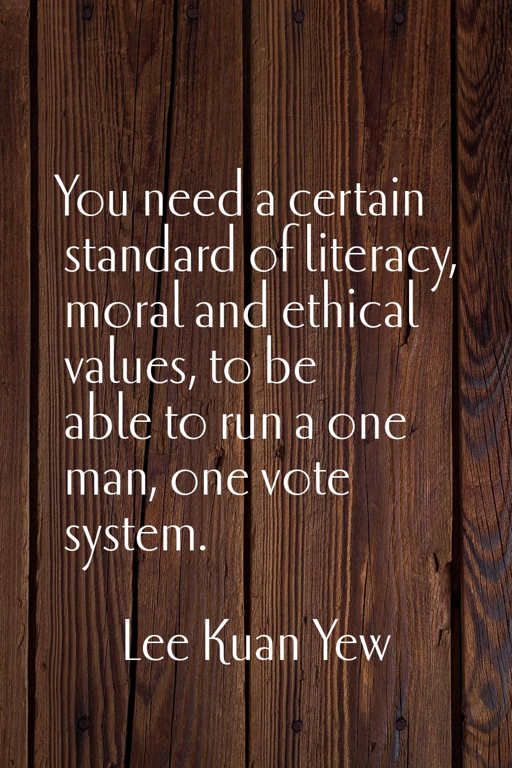 You need a certain standard of literacy, moral and ethical values, to be able to run a one man, one