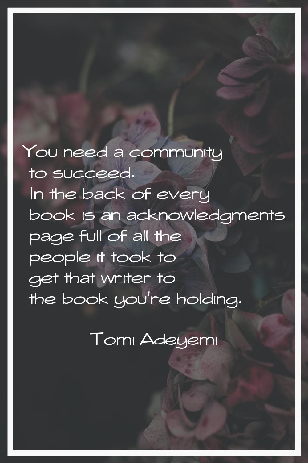 You need a community to succeed. In the back of every book is an acknowledgments page full of all t