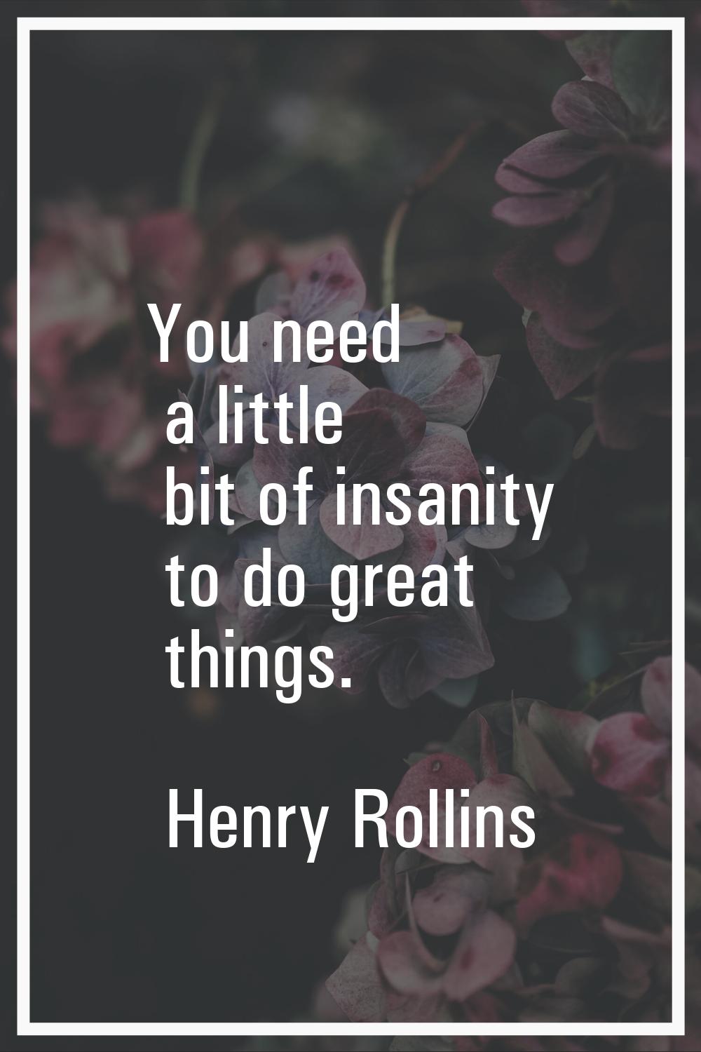 You need a little bit of insanity to do great things.